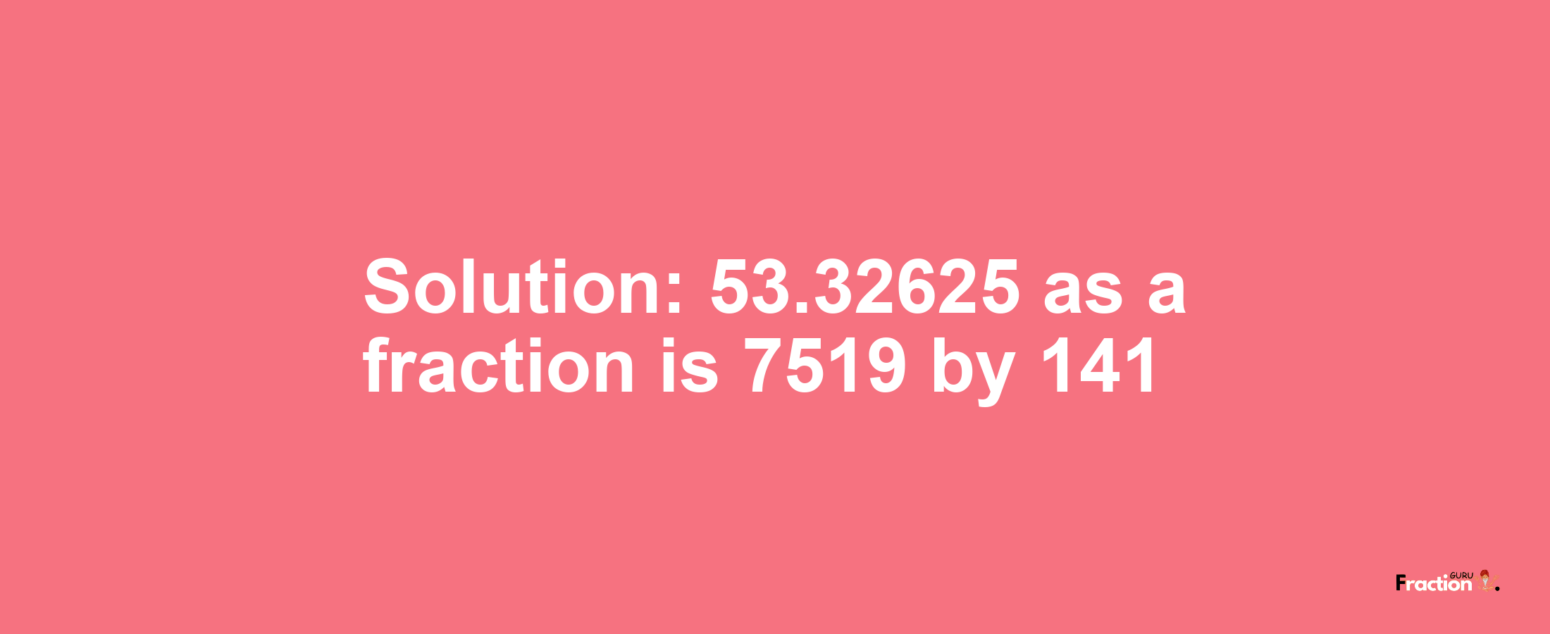 Solution:53.32625 as a fraction is 7519/141